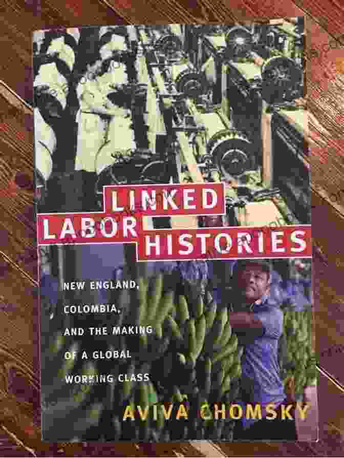 New England, Colombia, And The Making Of A Global Working Class: American Encounters In A World Of Change Linked Labor Histories: New England Colombia And The Making Of A Global Working Class (American Encounters/Global Interactions)