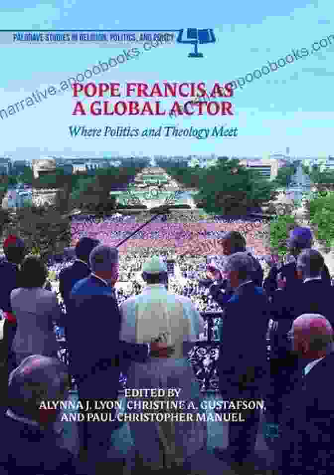 Where Politics And Theology Meet: Palgrave Studies In Religion, Politics, And Society Pope Francis As A Global Actor: Where Politics And Theology Meet (Palgrave Studies In Religion Politics And Policy)