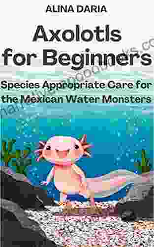 Axolotls For Beginners Species Appropriate Care For The Mexican Water Monsters (Guidebooks For Appropriate Axolotl Husbandry 1)