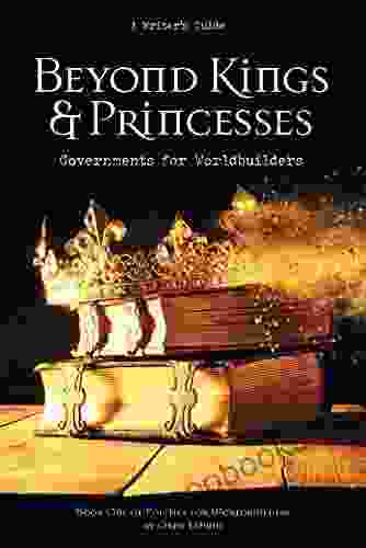 Beyond Kings and Princesses: Governments for Worldbuilders (Politics for Worldbuilders 1)