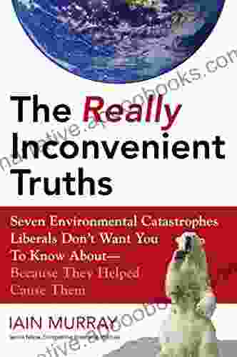 The Really Inconvenient Truths: Seven Environmental Catastrophes Liberals Don t Want You to Know About Because They Helped Cause Them: Seven Environmental Know About Because They Helped Cause Them