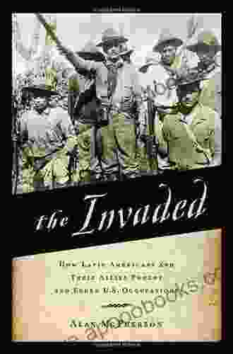 The Invaded: How Latin Americans And Their Allies Fought And Ended U S Occupations