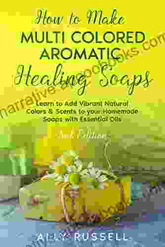 How To Make Multi Colored Aromatic Healing Soaps: Learn To Add Vibrant Natural Colors Scents To Your Homemade Soaps With Essential Oils 2nd Edition