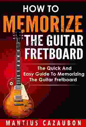 How To Memorize The Guitar Fretboard: The Quick And Easy Guide To Memorizing The Guitar Fretboard