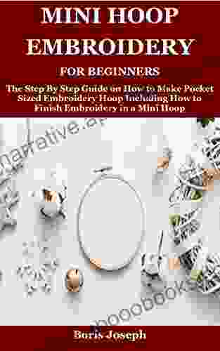 Mini Hoop Embroidery For Beginners: The Step By Step Guide On How To Make Pocket Sized Embroidery Hoop Including How To Finish Embroidery In A Mini Hoop