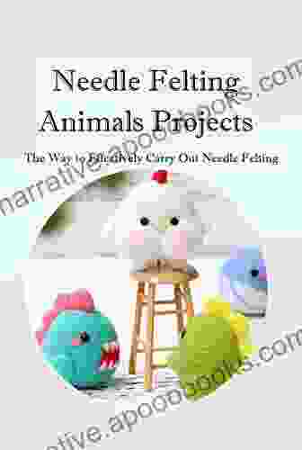 Needle Felting Animals Projects: The Way to Effectively Carry Out Needle Felting: Needle Felting Animals Projects