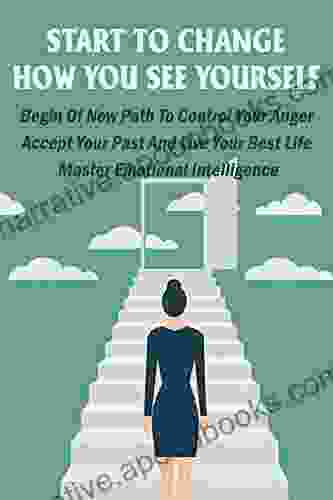 Start To Change How You See Yourself: Begin Of New Path To Control Your Anger Accept Your Past And Live Your Best Life Master Emotional Intelligence: Positive Thinking