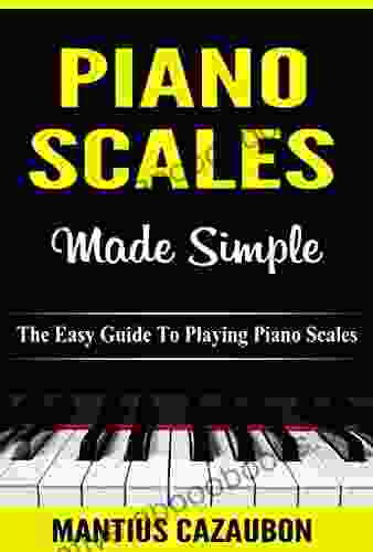 Piano Scales Made Simple: The Easy Guide To Playing Piano Scales (Piano Lessons For Beginner To Advanced Levels)