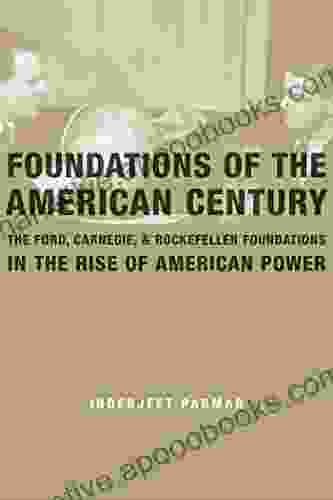 Foundations Of The American Century: The Ford Carnegie And Rockefeller Foundations In The Rise Of American Power