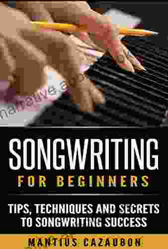 Songwriting For Beginners: Tips Techniques And Secrets To Songwriting Success (How To Write A Song Lyric Writing)