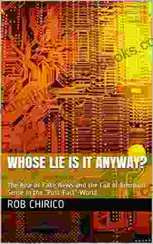 Whose Lie Is It Anyway?: The Rise Of Fake News And The Fall Of Common Sense In The Post Fact World