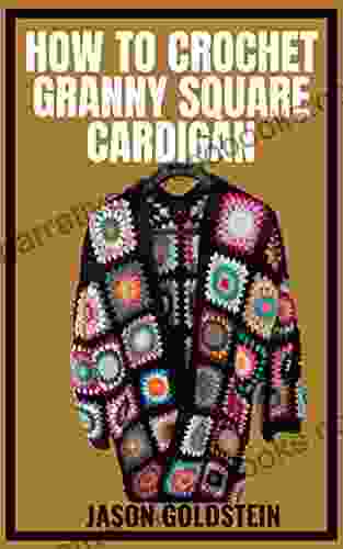 HOW TO CROCHET GRANNY SQUARE CARDIGAN: Crocheting Beautiful Square Cardigans With Different Patterns For Granny Square Cardigans Using a Step by Step Guides and Techniques