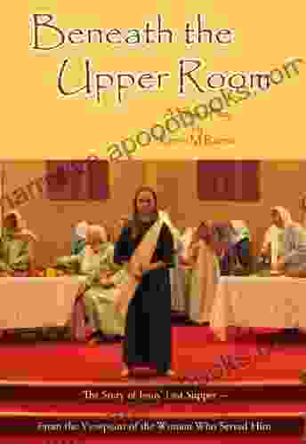 Beneath The Upper Room: A Short Play About Jesus Last Supper From The Viewpoint Of The Women Who Served Him