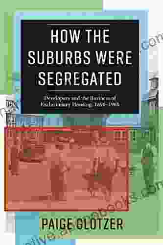 How the Suburbs Were Segregated: Developers and the Business of Exclusionary Housing 1890 1960 (Columbia Studies in the History of U S Capitalism)